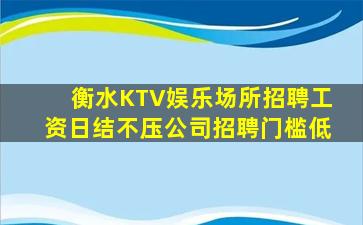 衡水KTV娱乐场所招聘工资日结不压公司招聘门槛低