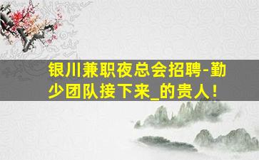银川兼职夜总会招聘-勤少团队接下来_的贵人！